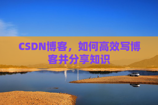 CSDN博客，如何高效写博客并分享知识